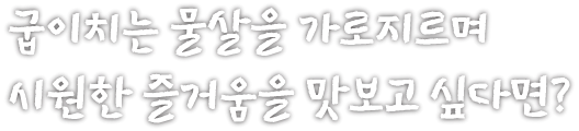 굽이치는 물살을 가로지르며 시원한 즐거움을 맛보고 싶다면?